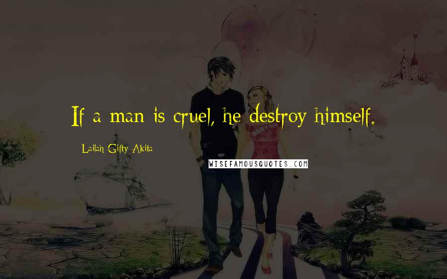 Lailah Gifty Akita Quotes: If a man is cruel, he destroy himself.