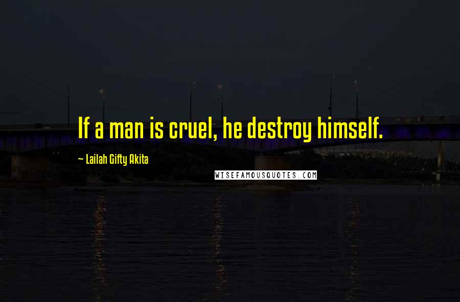 Lailah Gifty Akita Quotes: If a man is cruel, he destroy himself.