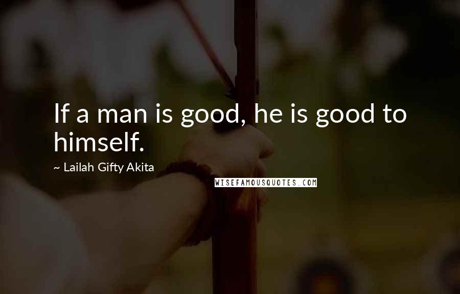 Lailah Gifty Akita Quotes: If a man is good, he is good to himself.