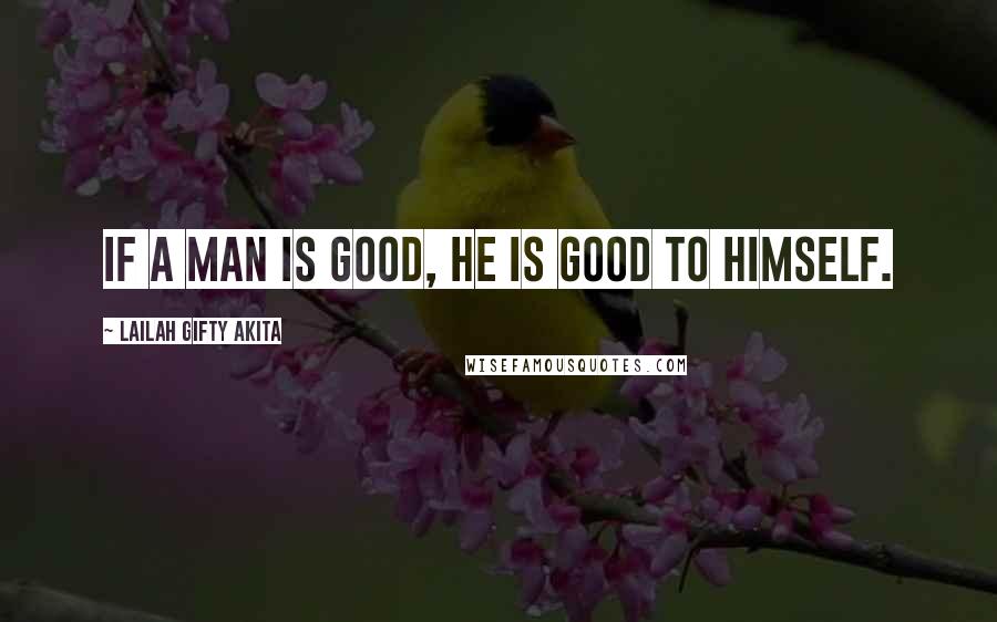 Lailah Gifty Akita Quotes: If a man is good, he is good to himself.