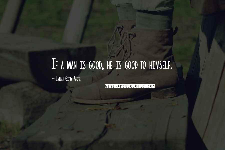 Lailah Gifty Akita Quotes: If a man is good, he is good to himself.