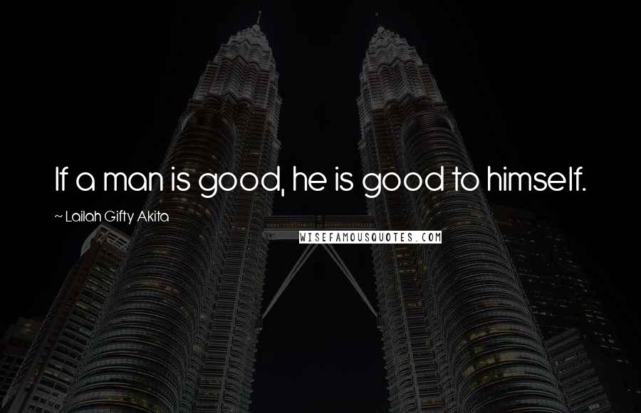 Lailah Gifty Akita Quotes: If a man is good, he is good to himself.
