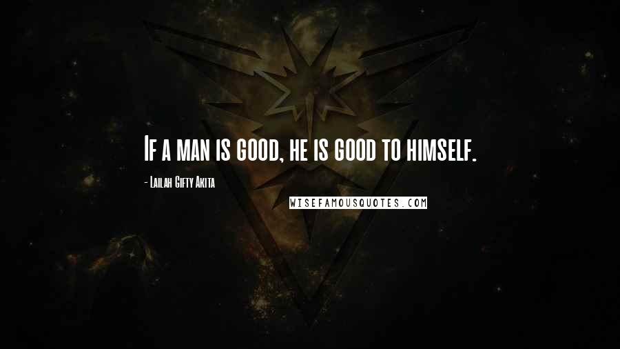 Lailah Gifty Akita Quotes: If a man is good, he is good to himself.