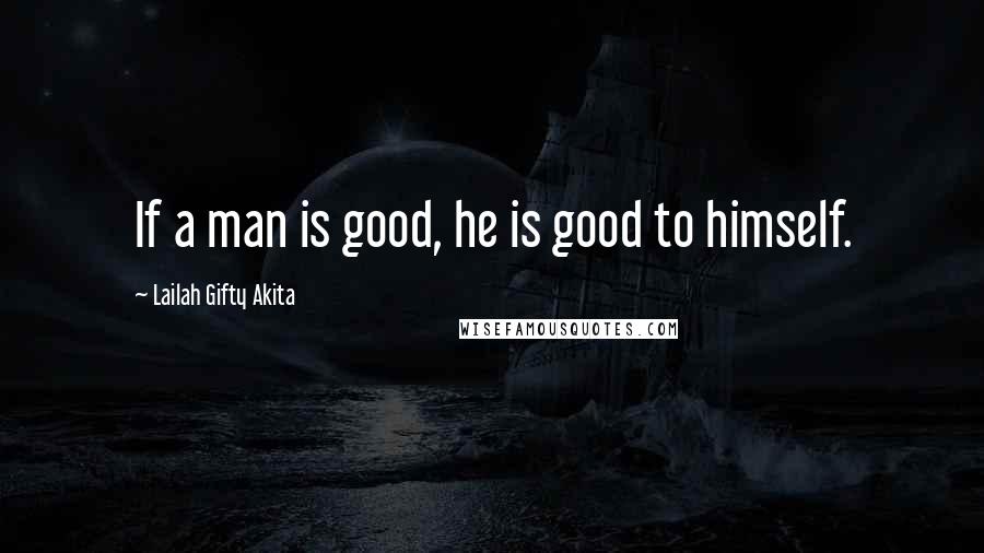 Lailah Gifty Akita Quotes: If a man is good, he is good to himself.