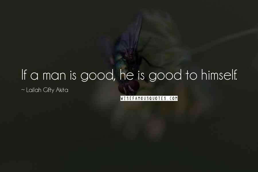 Lailah Gifty Akita Quotes: If a man is good, he is good to himself.