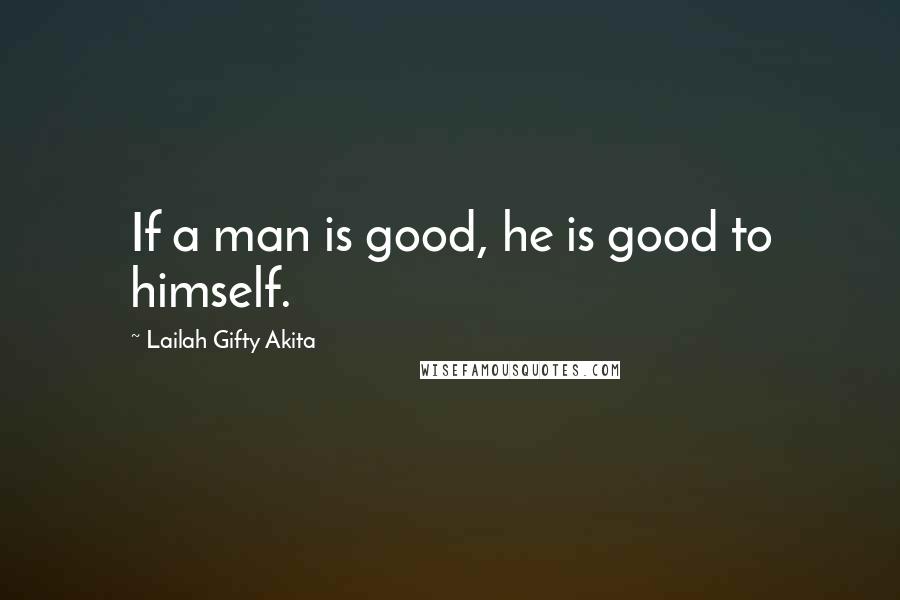 Lailah Gifty Akita Quotes: If a man is good, he is good to himself.