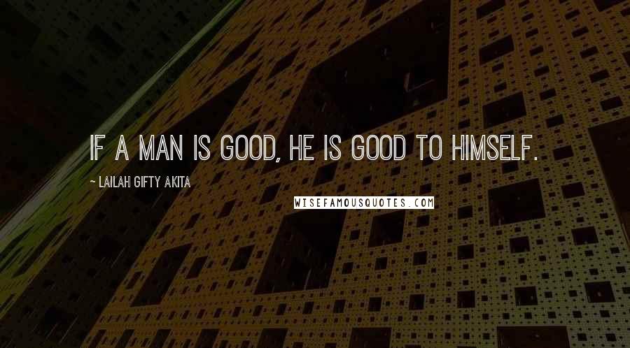 Lailah Gifty Akita Quotes: If a man is good, he is good to himself.