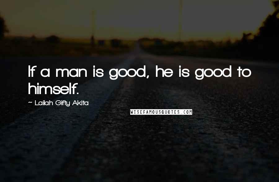 Lailah Gifty Akita Quotes: If a man is good, he is good to himself.