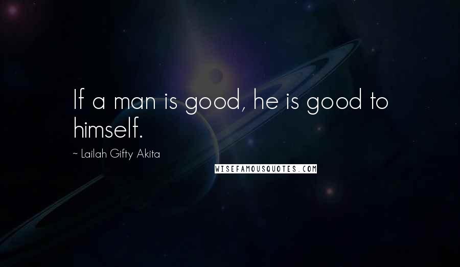 Lailah Gifty Akita Quotes: If a man is good, he is good to himself.