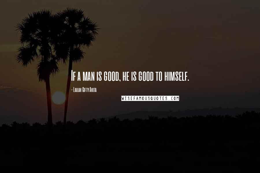 Lailah Gifty Akita Quotes: If a man is good, he is good to himself.