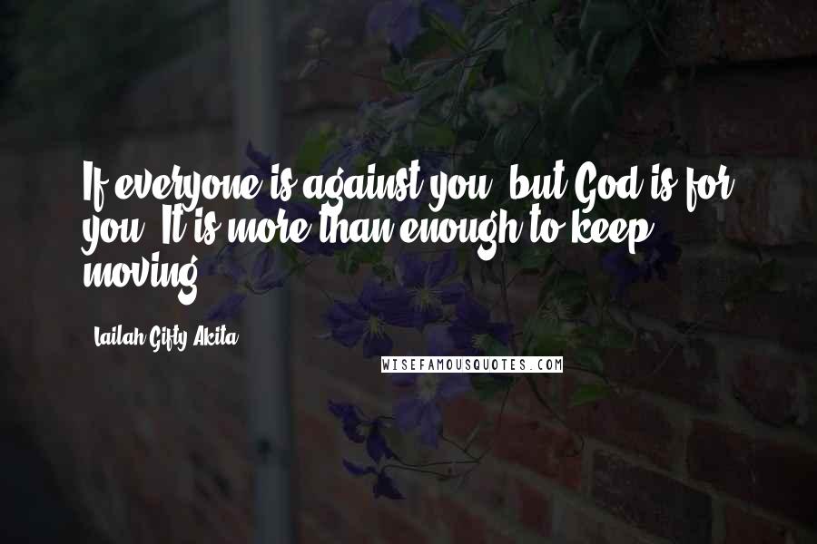 Lailah Gifty Akita Quotes: If everyone is against you, but God is for you. It is more than enough to keep moving.