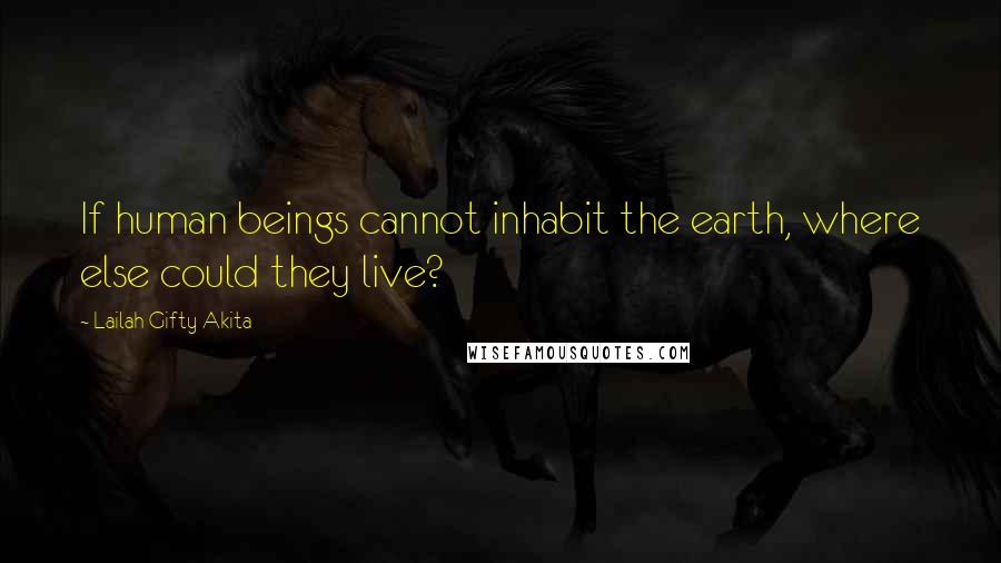 Lailah Gifty Akita Quotes: If human beings cannot inhabit the earth, where else could they live?