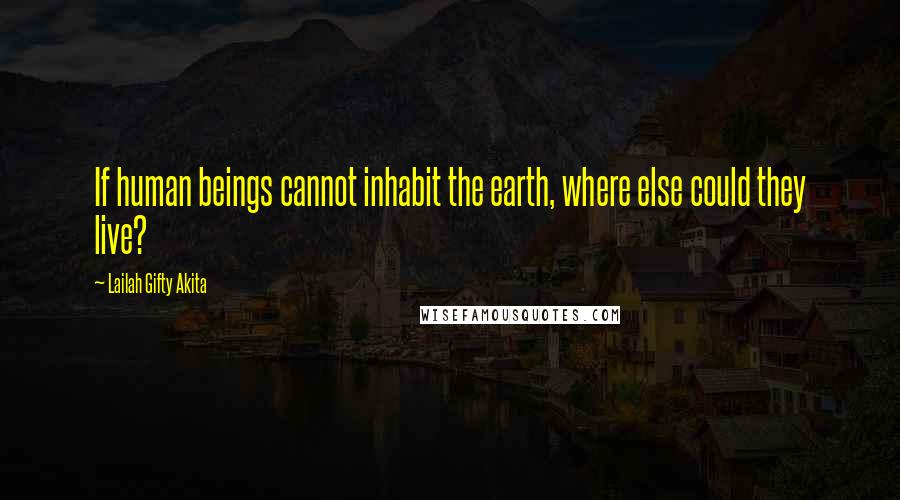 Lailah Gifty Akita Quotes: If human beings cannot inhabit the earth, where else could they live?