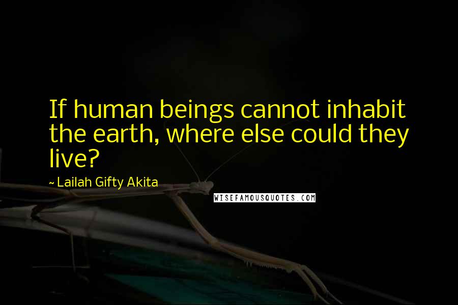 Lailah Gifty Akita Quotes: If human beings cannot inhabit the earth, where else could they live?