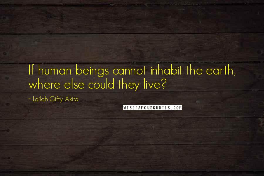 Lailah Gifty Akita Quotes: If human beings cannot inhabit the earth, where else could they live?