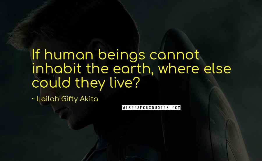 Lailah Gifty Akita Quotes: If human beings cannot inhabit the earth, where else could they live?