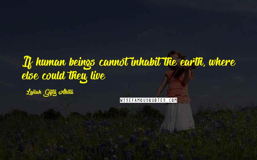 Lailah Gifty Akita Quotes: If human beings cannot inhabit the earth, where else could they live?