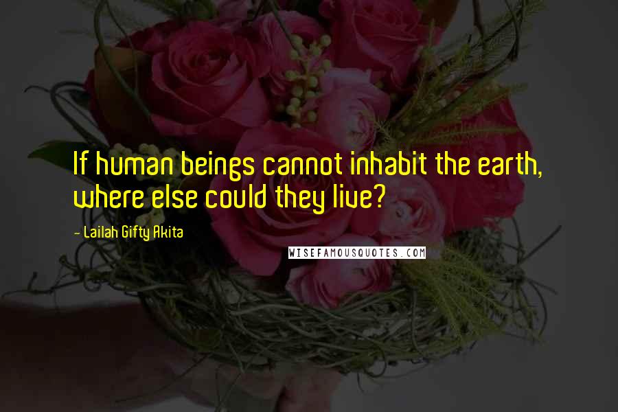 Lailah Gifty Akita Quotes: If human beings cannot inhabit the earth, where else could they live?