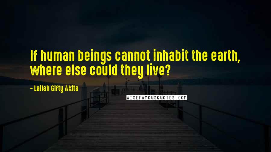 Lailah Gifty Akita Quotes: If human beings cannot inhabit the earth, where else could they live?