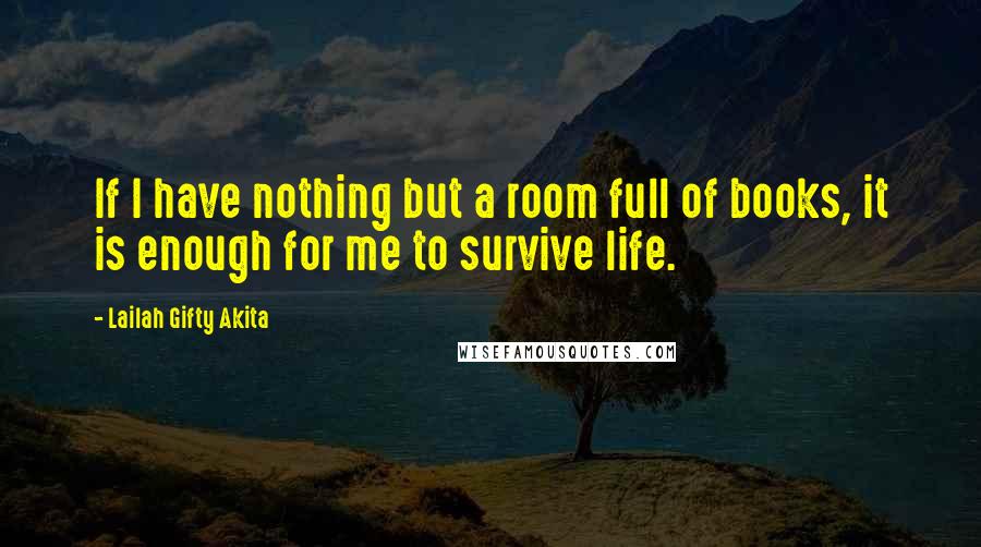 Lailah Gifty Akita Quotes: If I have nothing but a room full of books, it is enough for me to survive life.