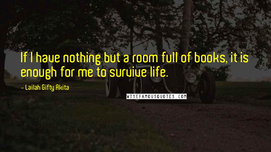 Lailah Gifty Akita Quotes: If I have nothing but a room full of books, it is enough for me to survive life.