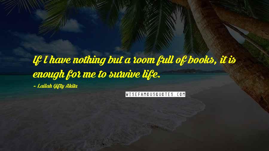 Lailah Gifty Akita Quotes: If I have nothing but a room full of books, it is enough for me to survive life.
