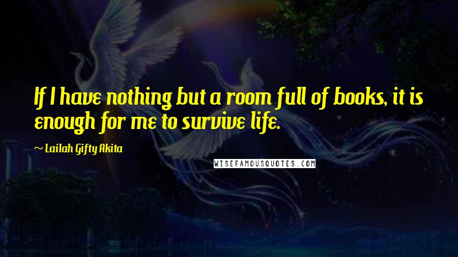 Lailah Gifty Akita Quotes: If I have nothing but a room full of books, it is enough for me to survive life.