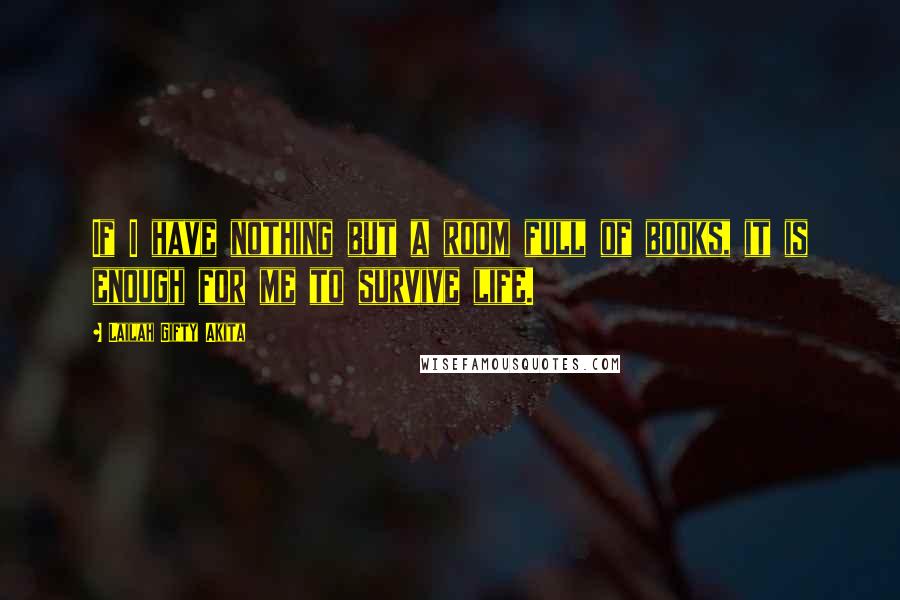 Lailah Gifty Akita Quotes: If I have nothing but a room full of books, it is enough for me to survive life.