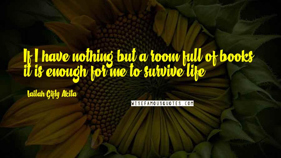 Lailah Gifty Akita Quotes: If I have nothing but a room full of books, it is enough for me to survive life.