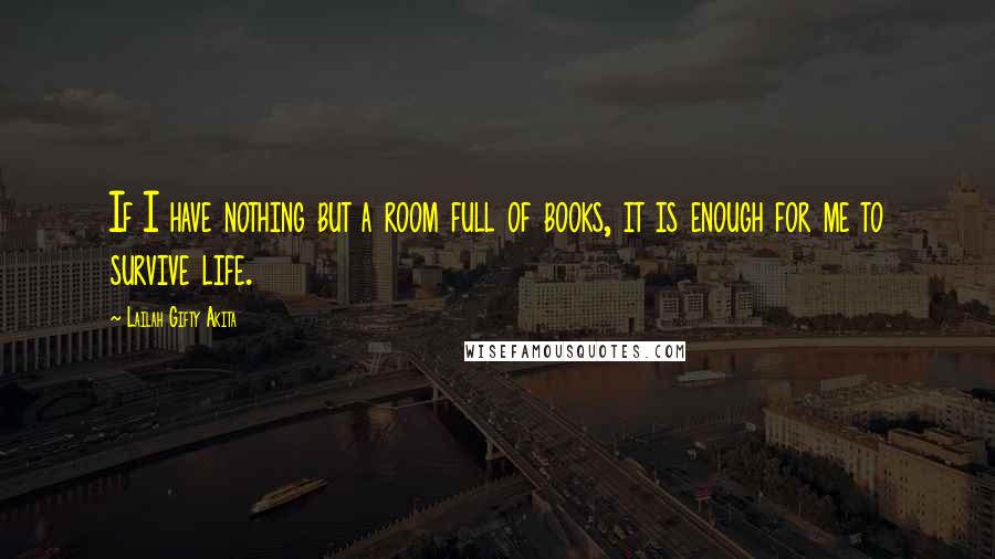 Lailah Gifty Akita Quotes: If I have nothing but a room full of books, it is enough for me to survive life.
