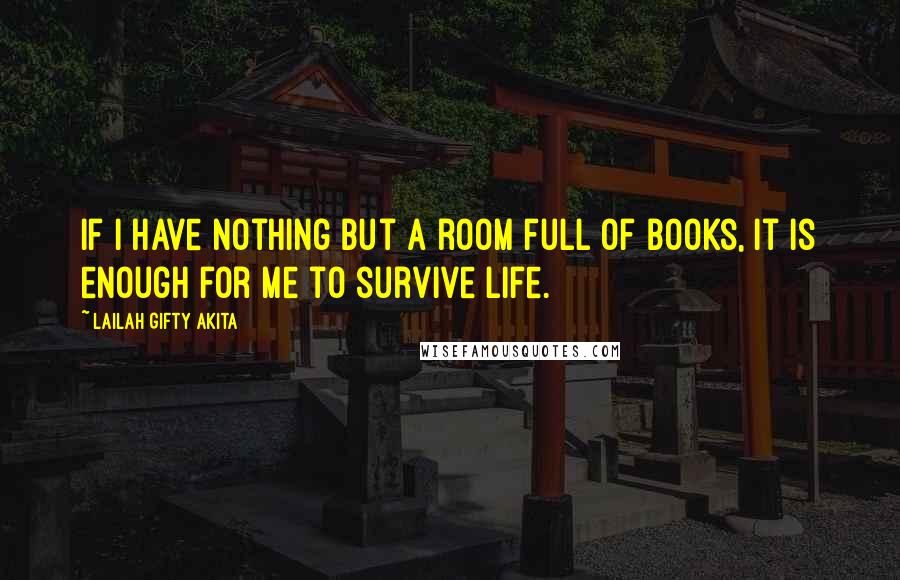 Lailah Gifty Akita Quotes: If I have nothing but a room full of books, it is enough for me to survive life.