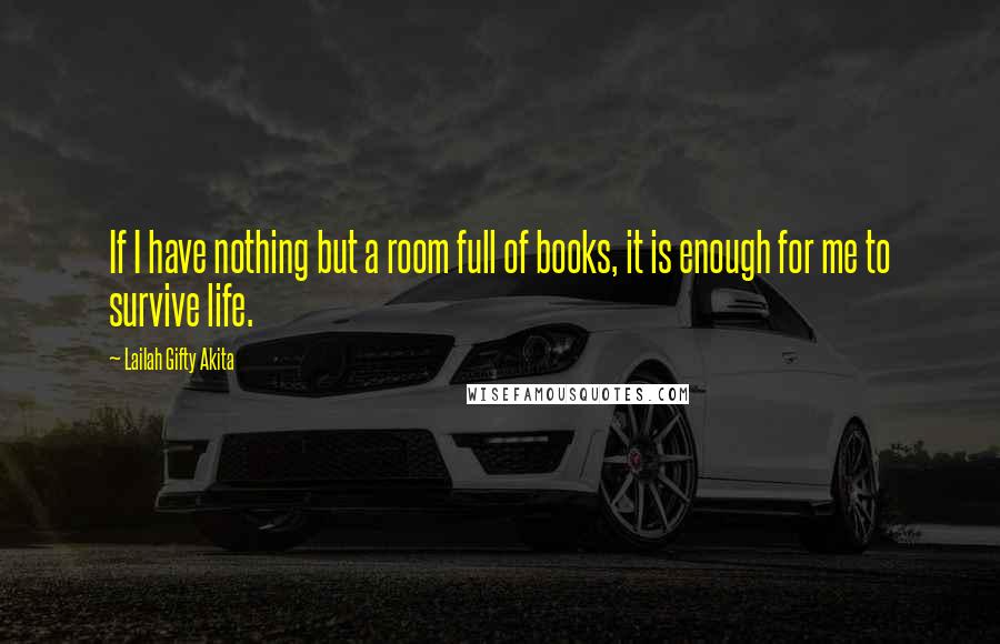 Lailah Gifty Akita Quotes: If I have nothing but a room full of books, it is enough for me to survive life.