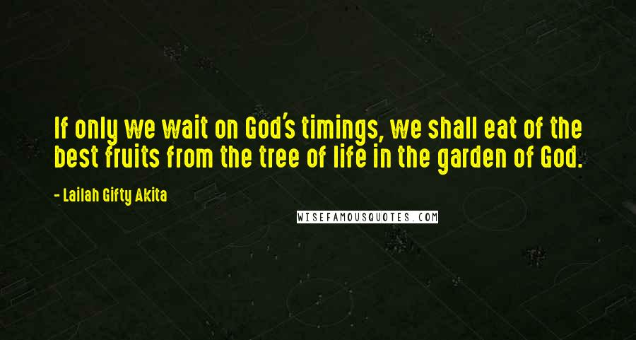 Lailah Gifty Akita Quotes: If only we wait on God's timings, we shall eat of the best fruits from the tree of life in the garden of God.