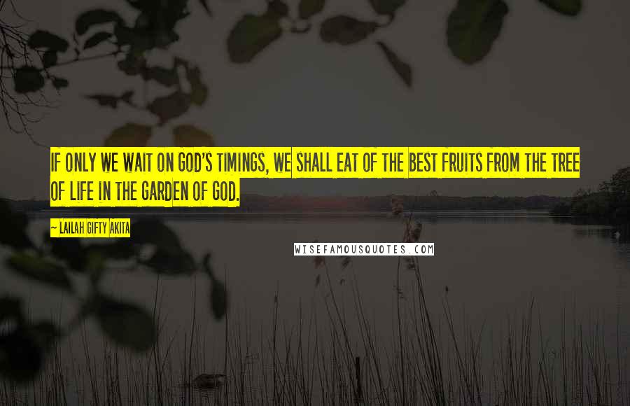 Lailah Gifty Akita Quotes: If only we wait on God's timings, we shall eat of the best fruits from the tree of life in the garden of God.