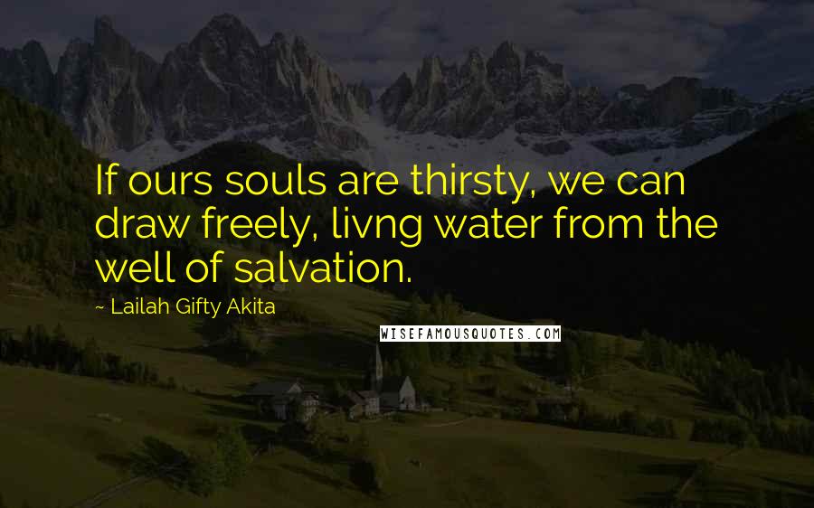 Lailah Gifty Akita Quotes: If ours souls are thirsty, we can draw freely, livng water from the well of salvation.