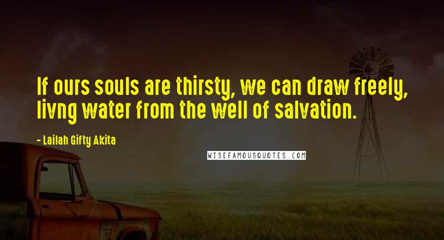 Lailah Gifty Akita Quotes: If ours souls are thirsty, we can draw freely, livng water from the well of salvation.