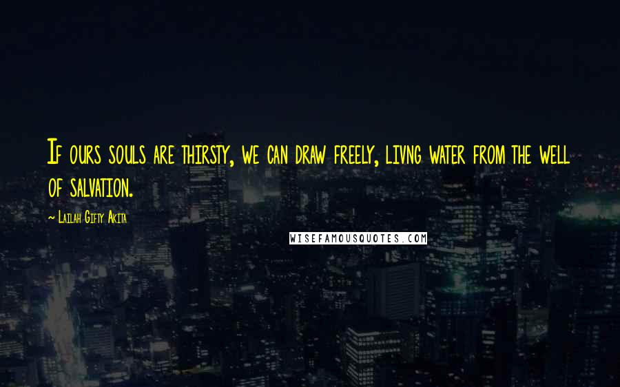 Lailah Gifty Akita Quotes: If ours souls are thirsty, we can draw freely, livng water from the well of salvation.