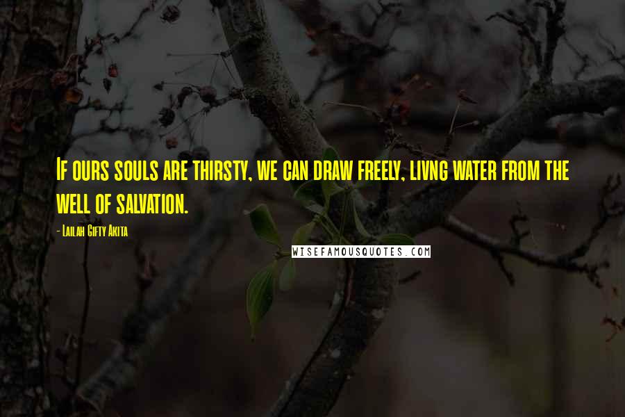 Lailah Gifty Akita Quotes: If ours souls are thirsty, we can draw freely, livng water from the well of salvation.