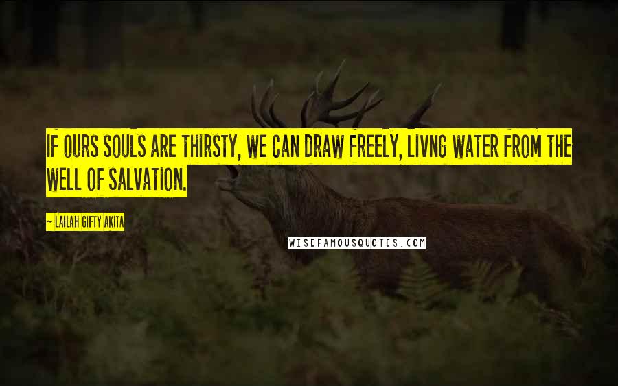 Lailah Gifty Akita Quotes: If ours souls are thirsty, we can draw freely, livng water from the well of salvation.