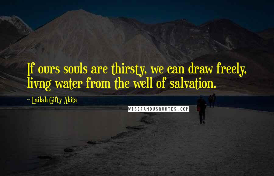 Lailah Gifty Akita Quotes: If ours souls are thirsty, we can draw freely, livng water from the well of salvation.