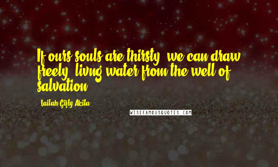 Lailah Gifty Akita Quotes: If ours souls are thirsty, we can draw freely, livng water from the well of salvation.