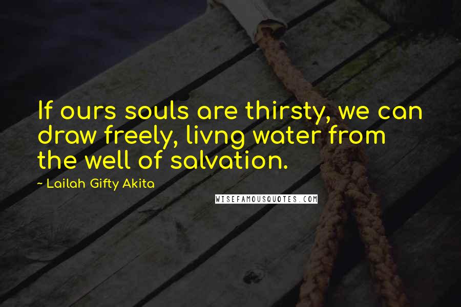 Lailah Gifty Akita Quotes: If ours souls are thirsty, we can draw freely, livng water from the well of salvation.