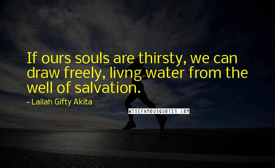 Lailah Gifty Akita Quotes: If ours souls are thirsty, we can draw freely, livng water from the well of salvation.