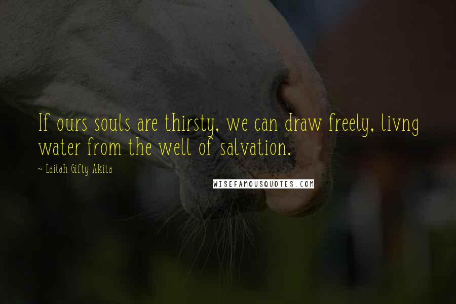 Lailah Gifty Akita Quotes: If ours souls are thirsty, we can draw freely, livng water from the well of salvation.