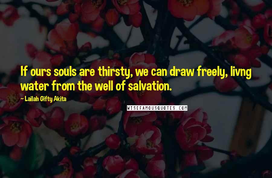 Lailah Gifty Akita Quotes: If ours souls are thirsty, we can draw freely, livng water from the well of salvation.