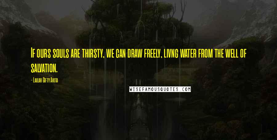 Lailah Gifty Akita Quotes: If ours souls are thirsty, we can draw freely, livng water from the well of salvation.