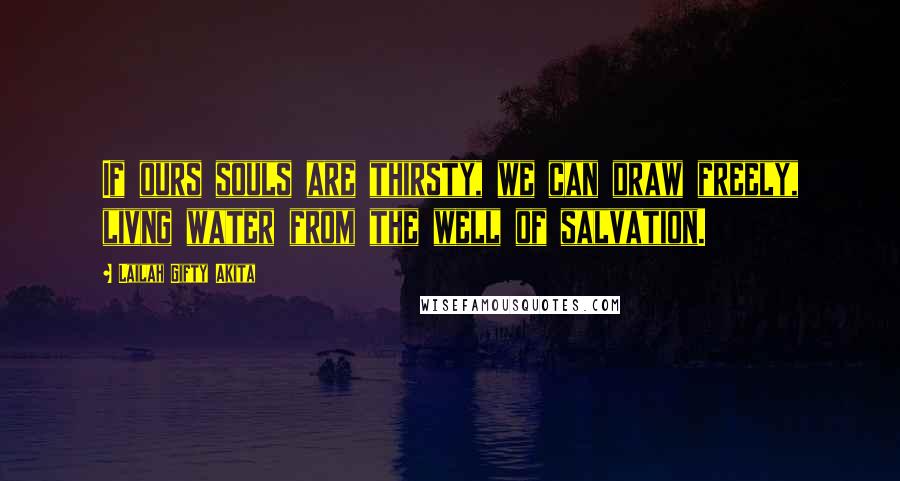 Lailah Gifty Akita Quotes: If ours souls are thirsty, we can draw freely, livng water from the well of salvation.