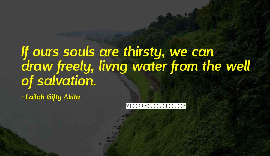 Lailah Gifty Akita Quotes: If ours souls are thirsty, we can draw freely, livng water from the well of salvation.