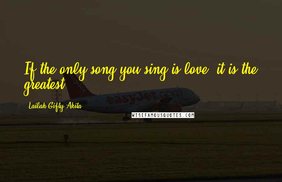 Lailah Gifty Akita Quotes: If the only song you sing is love, it is the greatest.