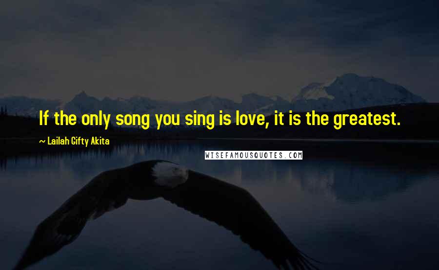 Lailah Gifty Akita Quotes: If the only song you sing is love, it is the greatest.